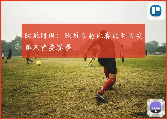 欧冠时间：欧冠各轮比赛的时间安排及重要赛事