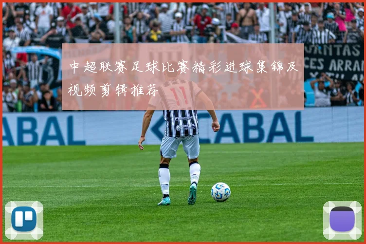 中超联赛足球比赛精彩进球集锦及视频剪辑推荐