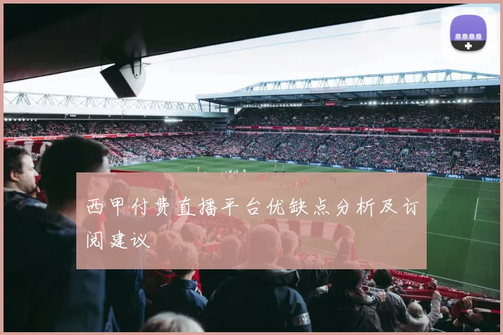 西甲付费直播平台优缺点分析及订阅建议