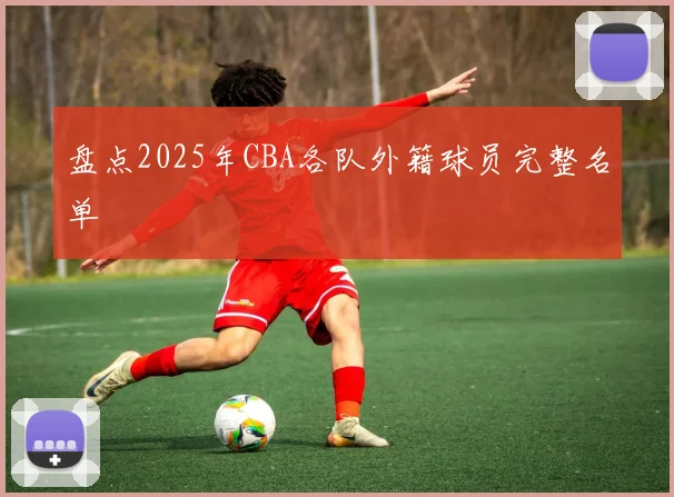 盘点2025年CBA各队外籍球员完整名单