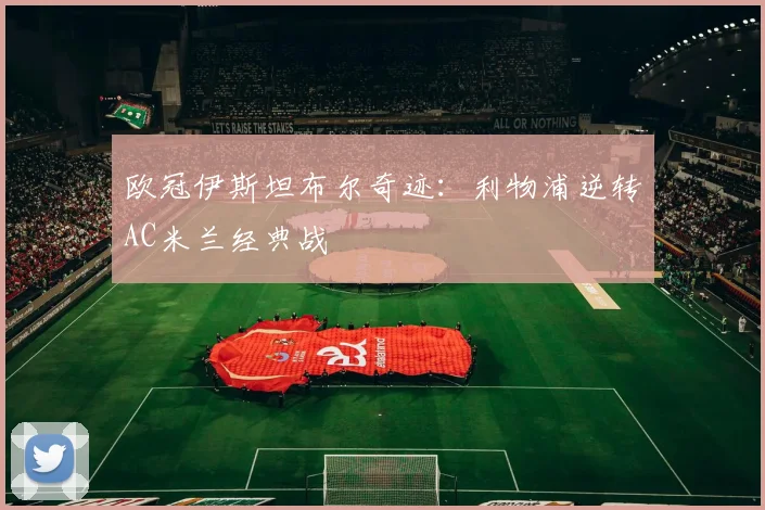 欧冠伊斯坦布尔奇迹：利物浦逆转AC米兰经典战