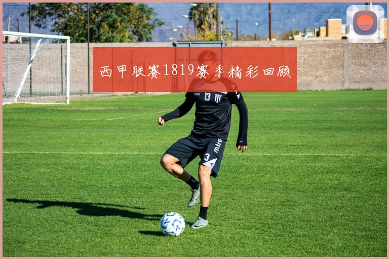 西甲联赛1819赛季精彩回顾