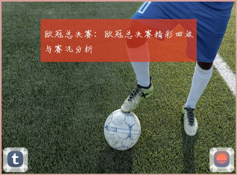 欧冠总决赛：欧冠总决赛精彩回放与赛况分析