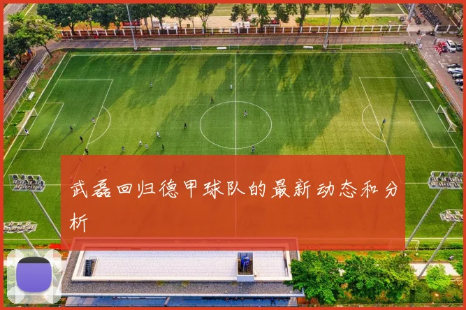 武磊回归德甲球队的最新动态和分析