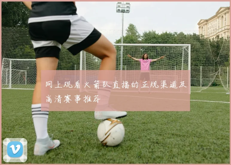 网上观看火箭队直播的正规渠道及高清赛事推荐