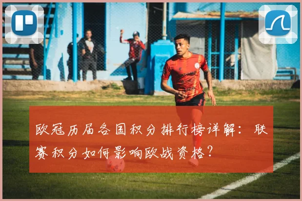 欧冠历届各国积分排行榜详解：联赛积分如何影响欧战资格？