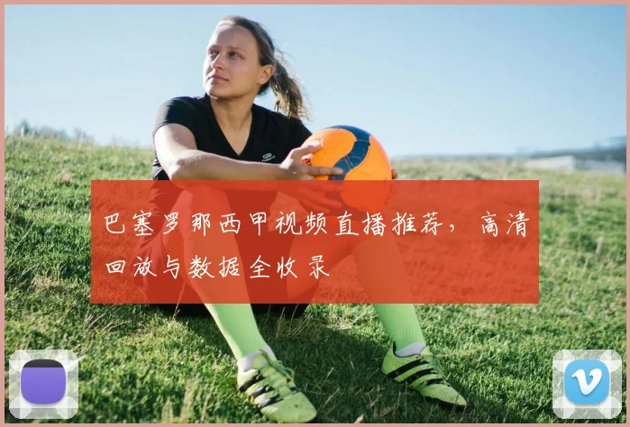 巴塞罗那西甲视频直播推荐，高清回放与数据全收录